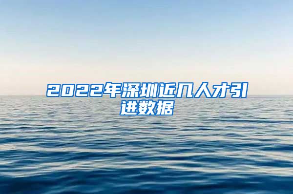 2022年深圳近几人才引进数据