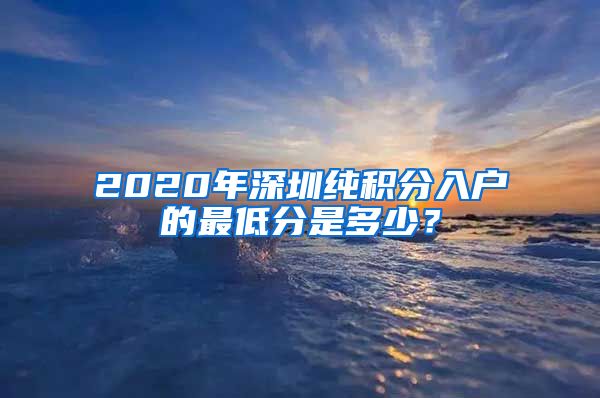 2020年深圳纯积分入户的最低分是多少？