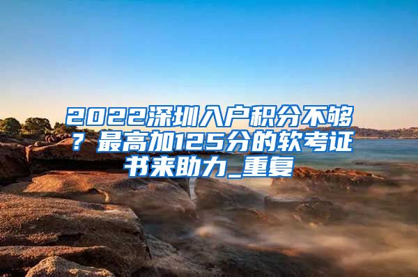 2022深圳入户积分不够？最高加125分的软考证书来助力_重复