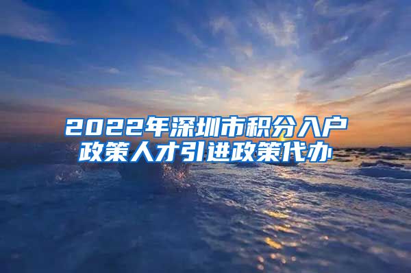 2022年深圳市积分入户政策人才引进政策代办