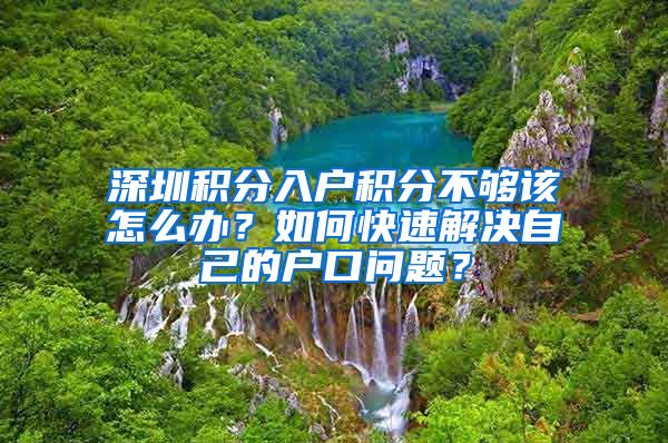 深圳积分入户积分不够该怎么办？如何快速解决自己的户口问题？