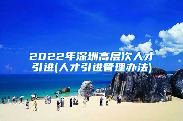 2022年深圳高层次人才引进(人才引进管理办法)