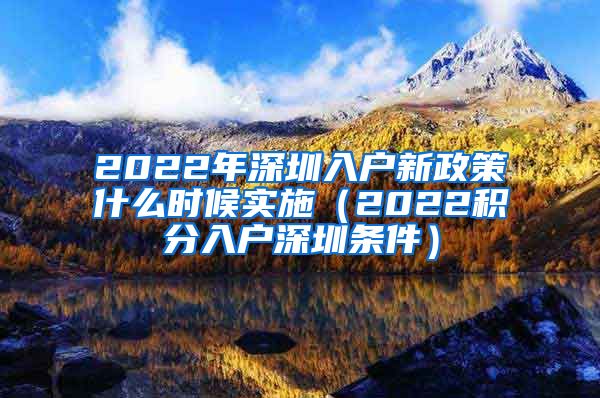 2022年深圳入户新政策什么时候实施（2022积分入户深圳条件）