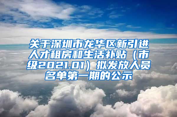 关于深圳市龙华区新引进人才租房和生活补贴（市级2021.01）拟发放人员名单第一期的公示