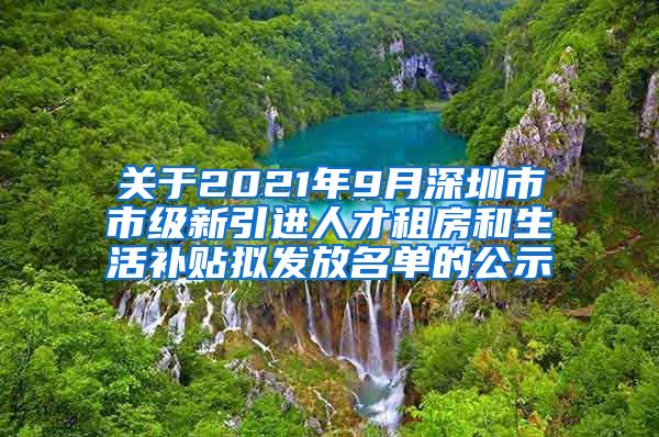 关于2021年9月深圳市市级新引进人才租房和生活补贴拟发放名单的公示