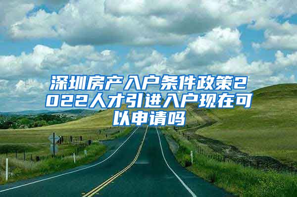 深圳房产入户条件政策2022人才引进入户现在可以申请吗