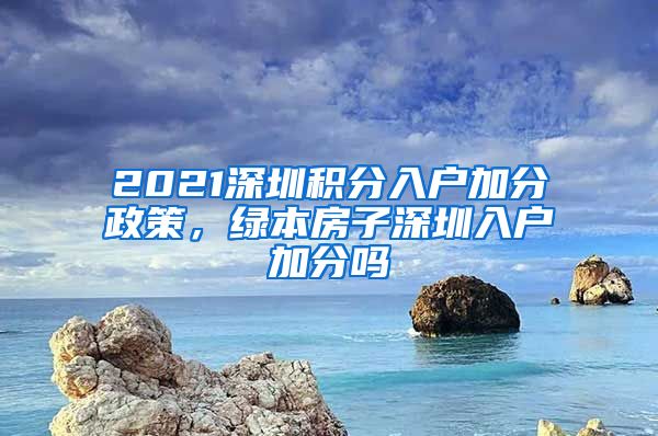 2021深圳积分入户加分政策，绿本房子深圳入户加分吗