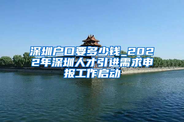 深圳户口要多少钱_2022年深圳人才引进需求申报工作启动