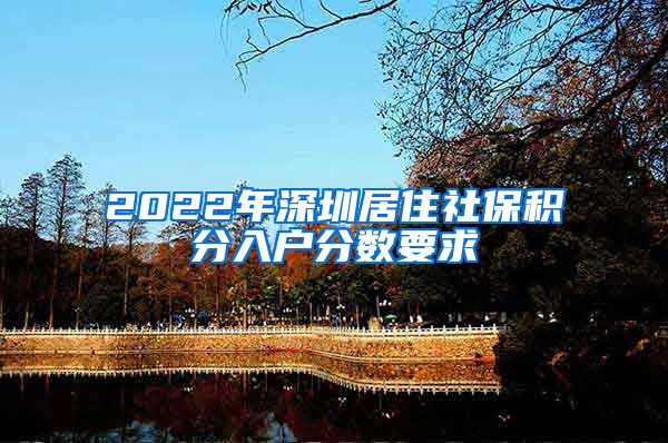 2022年深圳居住社保积分入户分数要求