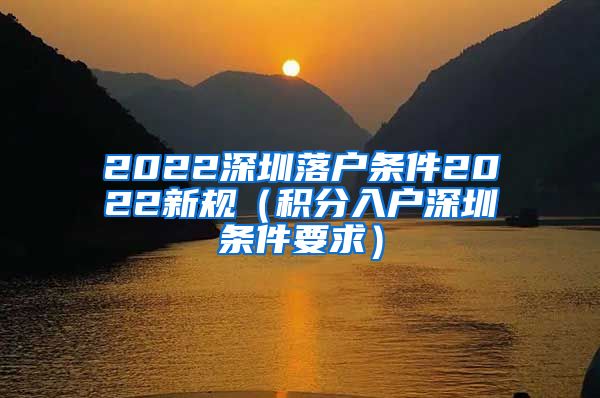 2022深圳落户条件2022新规（积分入户深圳条件要求）