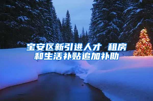 宝安区新引进人才 租房和生活补贴追加补助