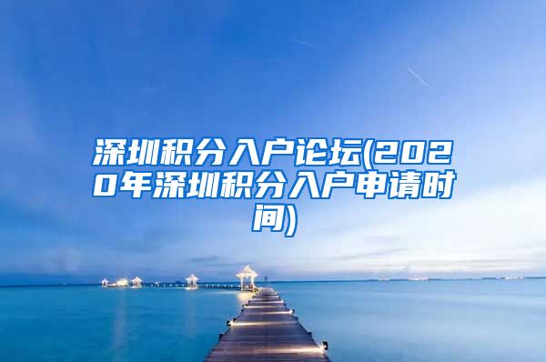 深圳积分入户论坛(2020年深圳积分入户申请时间)