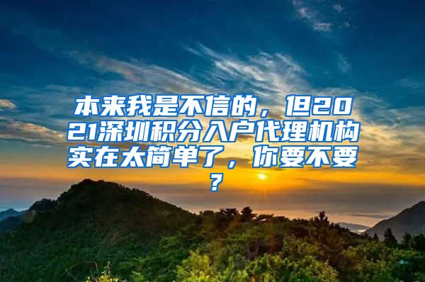 本来我是不信的，但2021深圳积分入户代理机构实在太简单了，你要不要？