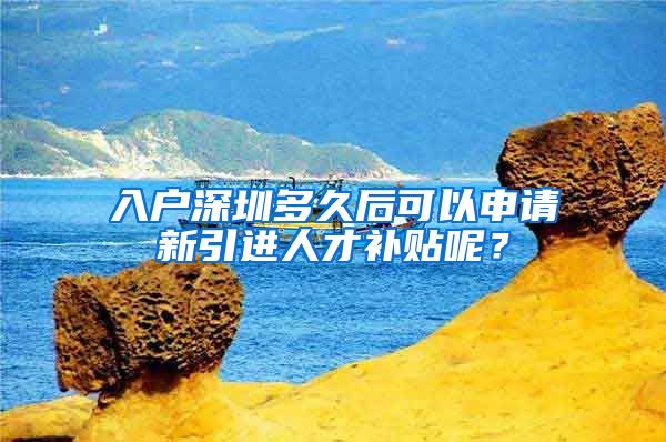 入户深圳多久后可以申请新引进人才补贴呢？