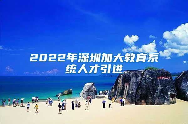 2022年深圳加大教育系统人才引进