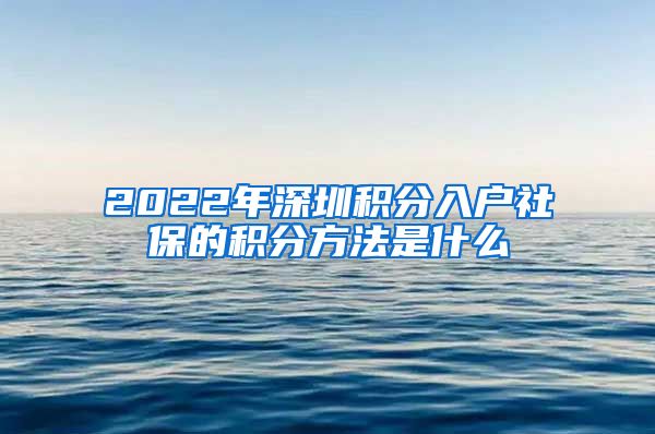 2022年深圳积分入户社保的积分方法是什么