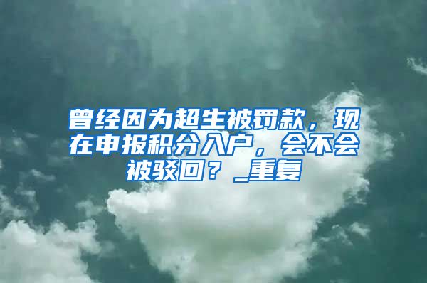 曾经因为超生被罚款，现在申报积分入户，会不会被驳回？_重复