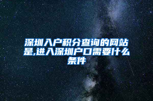 深圳入户积分查询的网站是,进入深圳户口需要什么条件