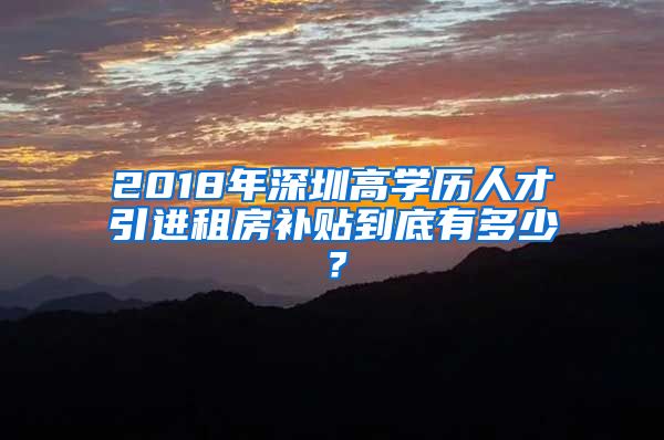 2018年深圳高学历人才引进租房补贴到底有多少？