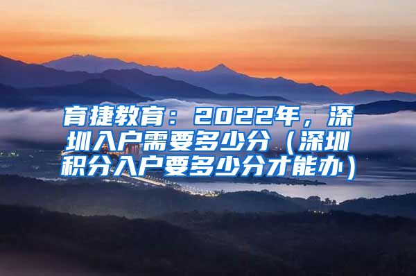 育捷教育：2022年，深圳入户需要多少分（深圳积分入户要多少分才能办）