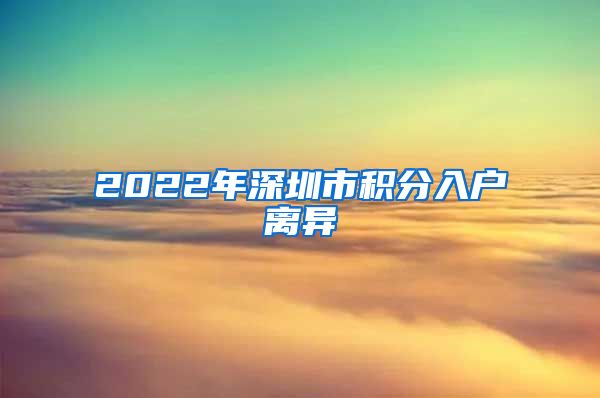 2022年深圳市积分入户离异