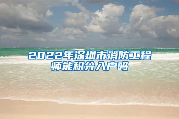 2022年深圳市消防工程师能积分入户吗