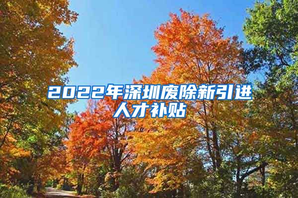 2022年深圳废除新引进人才补贴