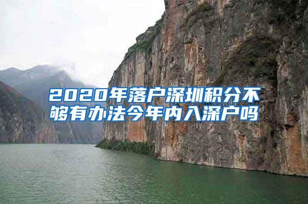 2020年落户深圳积分不够有办法今年内入深户吗