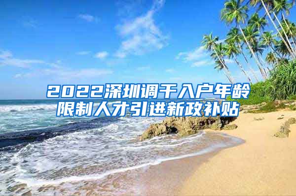 2022深圳调干入户年龄限制人才引进新政补贴