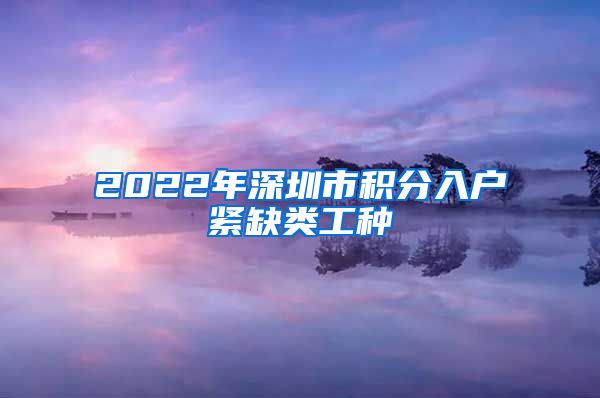 2022年深圳市积分入户紧缺类工种