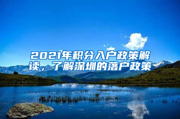 2021年积分入户政策解读，了解深圳的落户政策