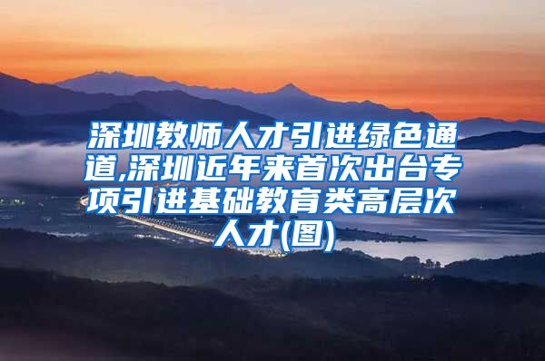 深圳教师人才引进绿色通道,深圳近年来首次出台专项引进基础教育类高层次人才(图)