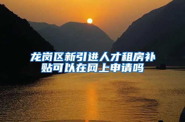 龙岗区新引进人才租房补贴可以在网上申请吗