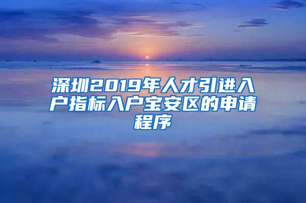 深圳2019年人才引进入户指标入户宝安区的申请程序