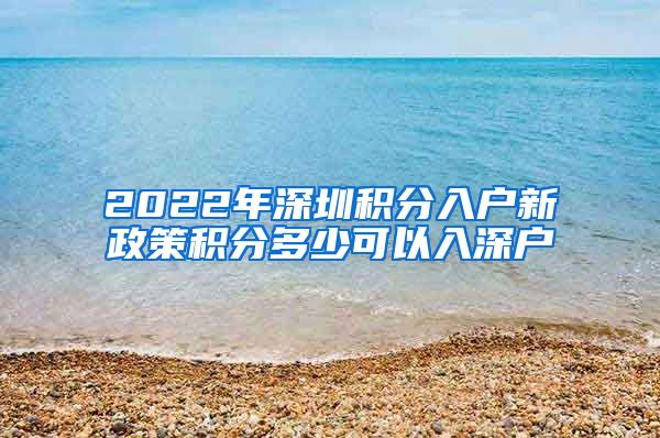 2022年深圳积分入户新政策积分多少可以入深户