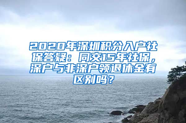 2020年深圳积分入户社保答疑：同交15年社保，深户与非深户领退休金有区别吗？