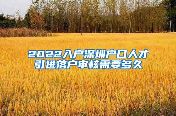 2022入户深圳户口人才引进落户审核需要多久