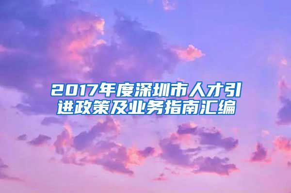 2017年度深圳市人才引进政策及业务指南汇编