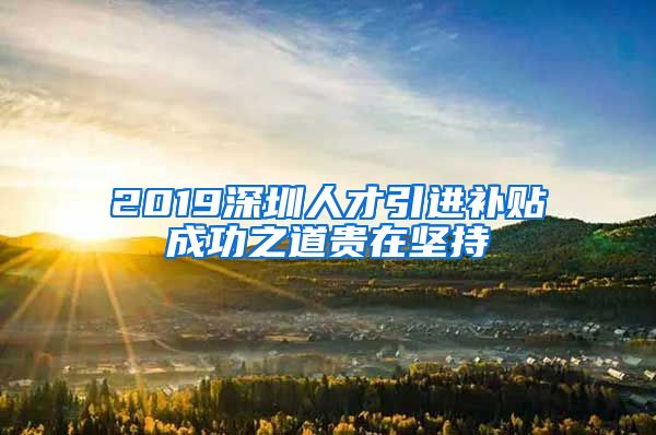 2019深圳人才引进补贴成功之道贵在坚持