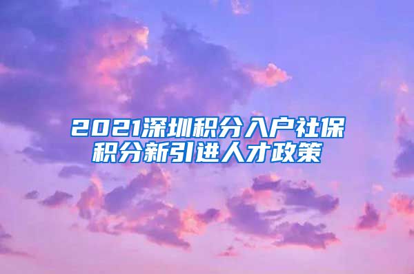 2021深圳积分入户社保积分新引进人才政策
