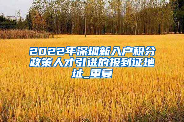 2022年深圳新入户积分政策人才引进的报到证地址_重复