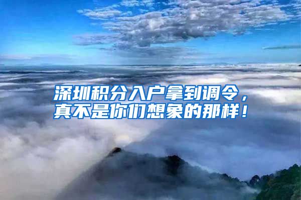 深圳积分入户拿到调令，真不是你们想象的那样！