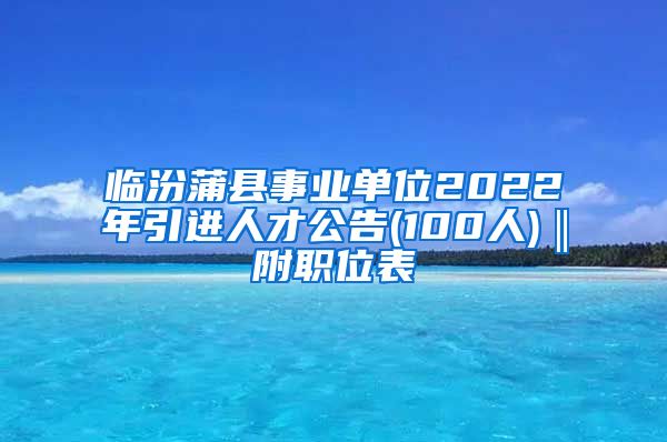 临汾蒲县事业单位2022年引进人才公告(100人)‖附职位表