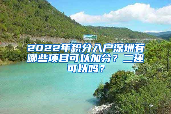 2022年积分入户深圳有哪些项目可以加分？二建可以吗？