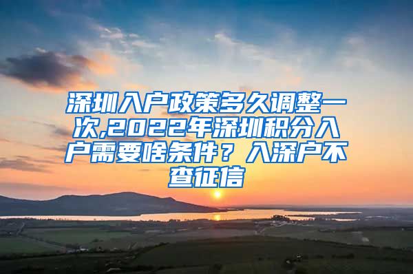深圳入户政策多久调整一次,2022年深圳积分入户需要啥条件？入深户不查征信