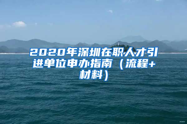 2020年深圳在职人才引进单位申办指南（流程+材料）