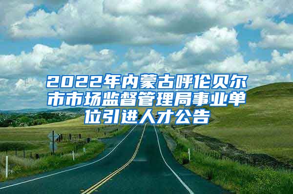 2022年内蒙古呼伦贝尔市市场监督管理局事业单位引进人才公告