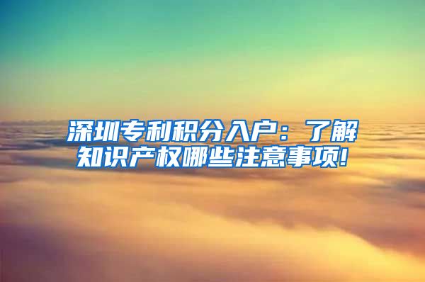 深圳专利积分入户：了解知识产权哪些注意事项!