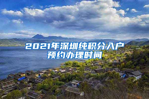 2021年深圳纯积分入户预约办理时间