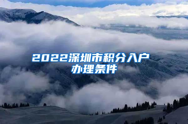 2022深圳市积分入户 办理条件